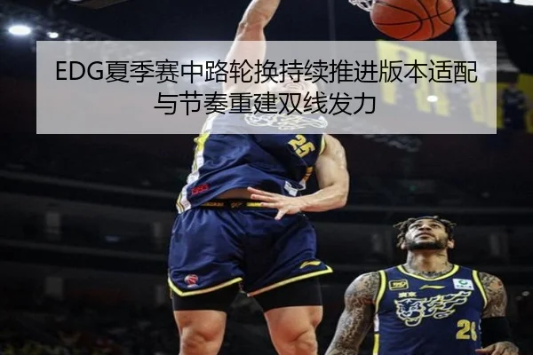 EDG夏季赛中路轮换持续推进版本适配与节奏重建双线发力