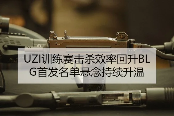 UZI训练赛击杀效率回升BLG首发名单悬念持续升温
